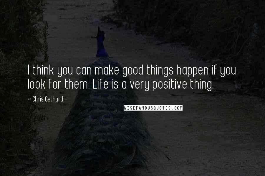 Chris Gethard Quotes: I think you can make good things happen if you look for them. Life is a very positive thing.