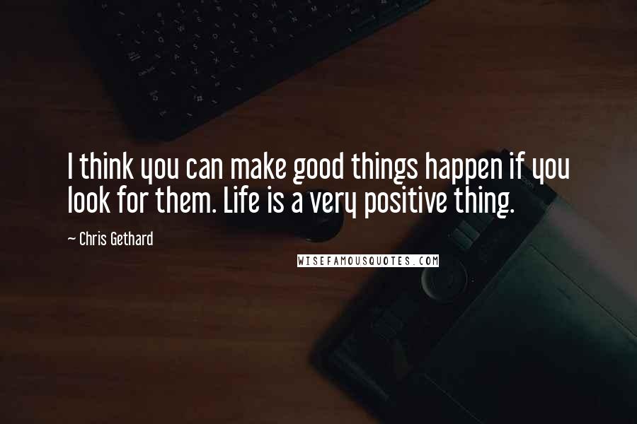 Chris Gethard Quotes: I think you can make good things happen if you look for them. Life is a very positive thing.