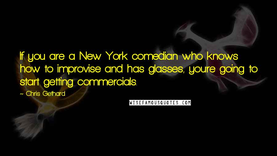 Chris Gethard Quotes: If you are a New York comedian who knows how to improvise and has glasses, you're going to start getting commercials.