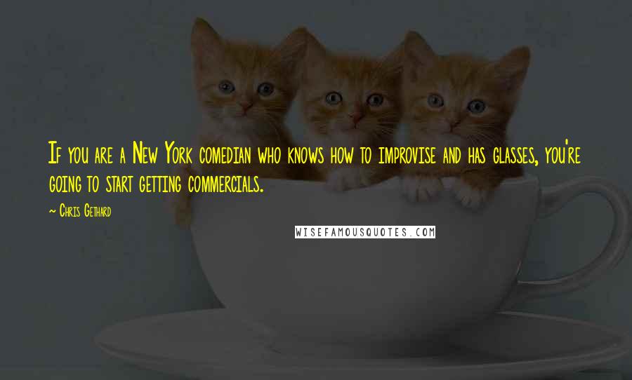 Chris Gethard Quotes: If you are a New York comedian who knows how to improvise and has glasses, you're going to start getting commercials.