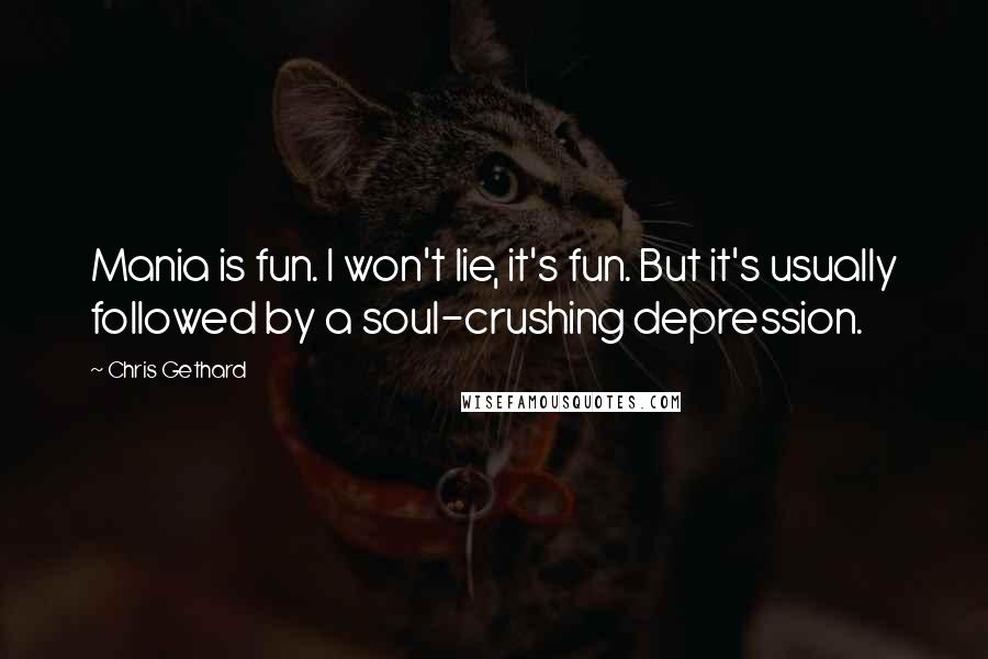 Chris Gethard Quotes: Mania is fun. I won't lie, it's fun. But it's usually followed by a soul-crushing depression.