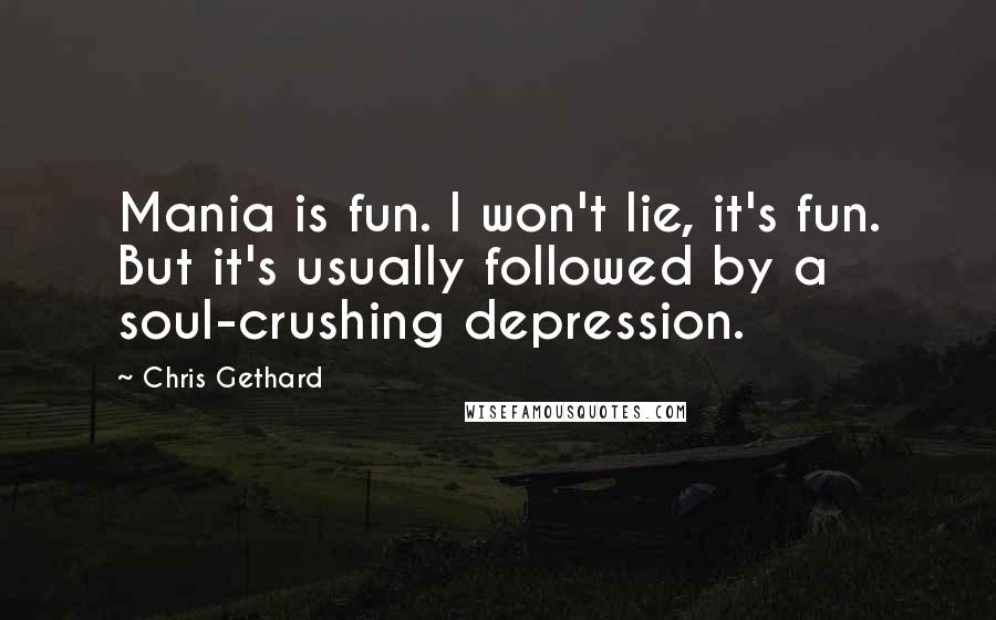 Chris Gethard Quotes: Mania is fun. I won't lie, it's fun. But it's usually followed by a soul-crushing depression.