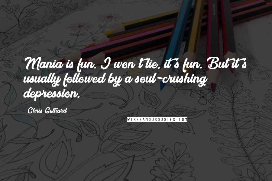 Chris Gethard Quotes: Mania is fun. I won't lie, it's fun. But it's usually followed by a soul-crushing depression.