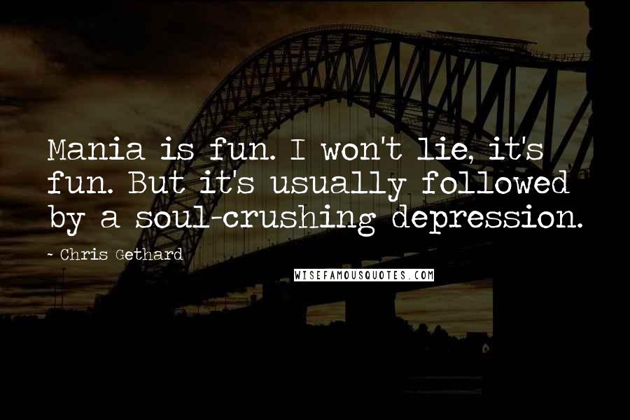 Chris Gethard Quotes: Mania is fun. I won't lie, it's fun. But it's usually followed by a soul-crushing depression.