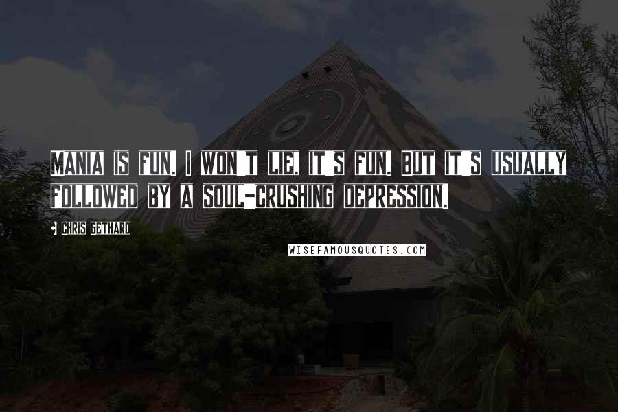 Chris Gethard Quotes: Mania is fun. I won't lie, it's fun. But it's usually followed by a soul-crushing depression.