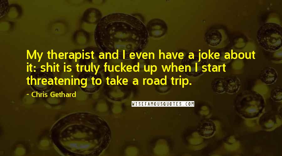 Chris Gethard Quotes: My therapist and I even have a joke about it: shit is truly fucked up when I start threatening to take a road trip.