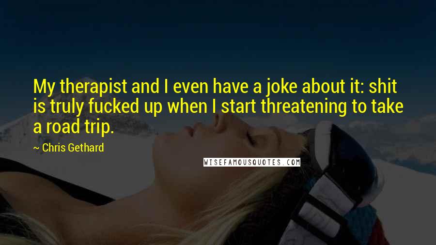 Chris Gethard Quotes: My therapist and I even have a joke about it: shit is truly fucked up when I start threatening to take a road trip.