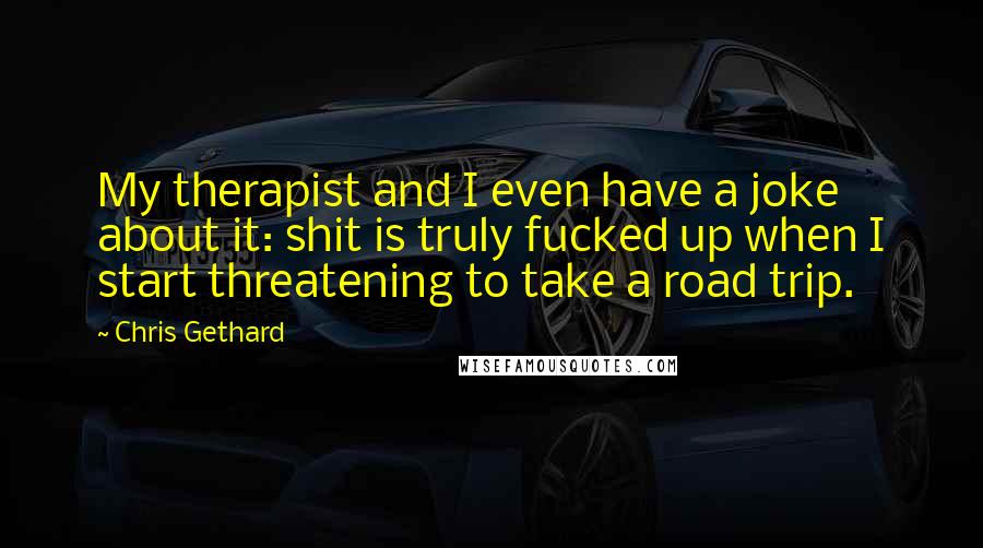 Chris Gethard Quotes: My therapist and I even have a joke about it: shit is truly fucked up when I start threatening to take a road trip.