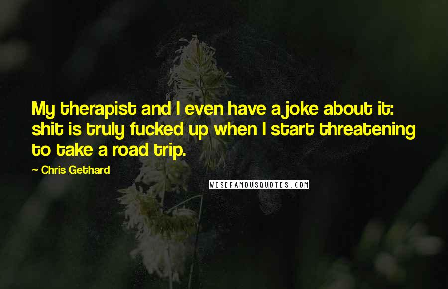 Chris Gethard Quotes: My therapist and I even have a joke about it: shit is truly fucked up when I start threatening to take a road trip.