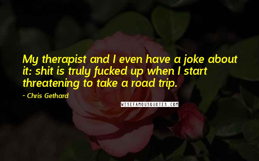 Chris Gethard Quotes: My therapist and I even have a joke about it: shit is truly fucked up when I start threatening to take a road trip.