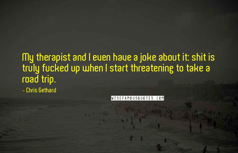 Chris Gethard Quotes: My therapist and I even have a joke about it: shit is truly fucked up when I start threatening to take a road trip.