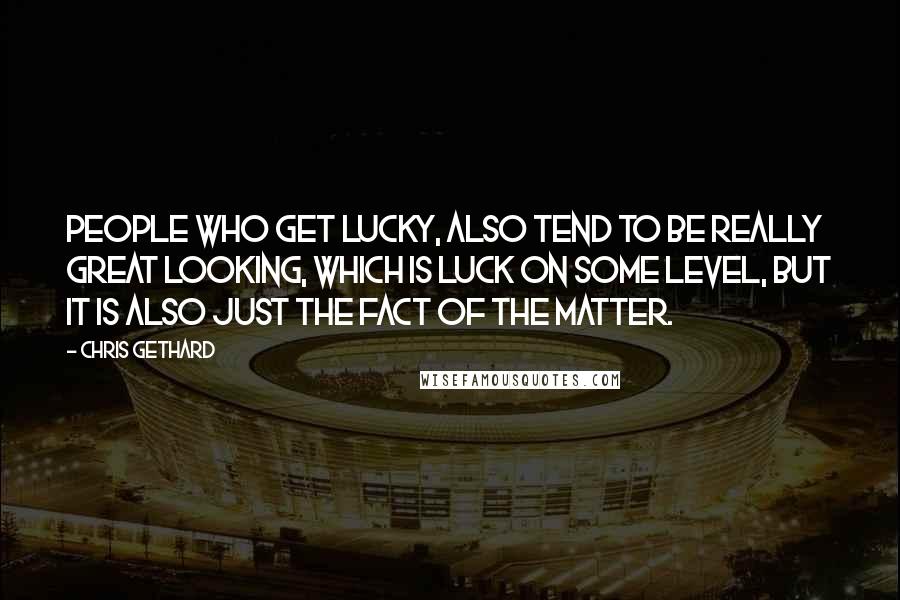 Chris Gethard Quotes: People who get lucky, also tend to be really great looking, which is luck on some level, but it is also just the fact of the matter.