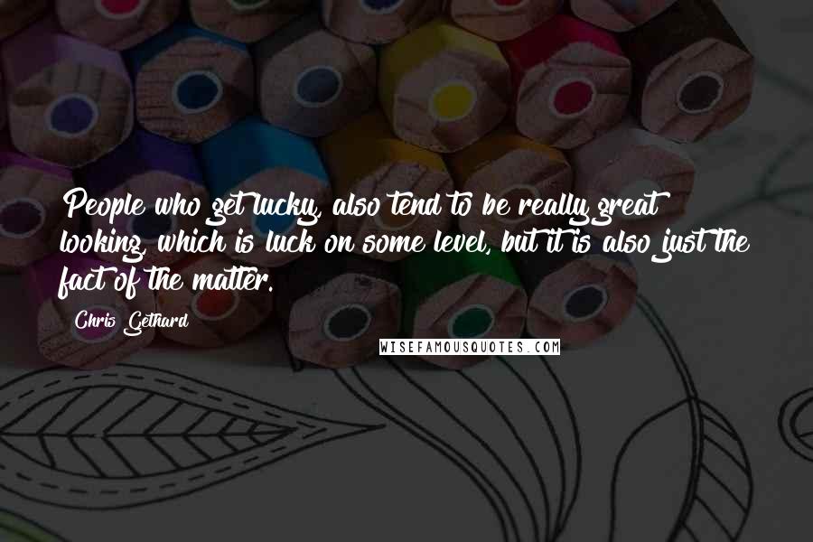 Chris Gethard Quotes: People who get lucky, also tend to be really great looking, which is luck on some level, but it is also just the fact of the matter.