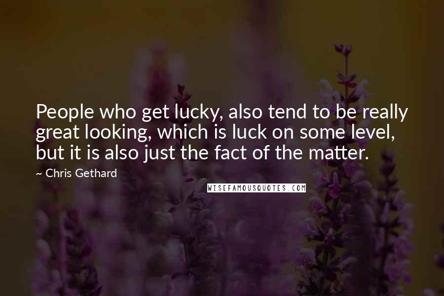 Chris Gethard Quotes: People who get lucky, also tend to be really great looking, which is luck on some level, but it is also just the fact of the matter.