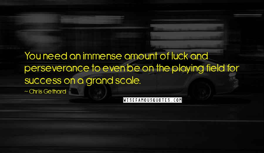 Chris Gethard Quotes: You need an immense amount of luck and perseverance to even be on the playing field for success on a grand scale.