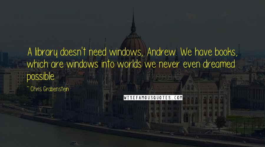 Chris Grabenstein Quotes: A library doesn't need windows, Andrew. We have books, which are windows into worlds we never even dreamed possible.