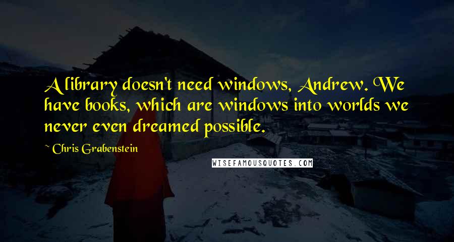 Chris Grabenstein Quotes: A library doesn't need windows, Andrew. We have books, which are windows into worlds we never even dreamed possible.