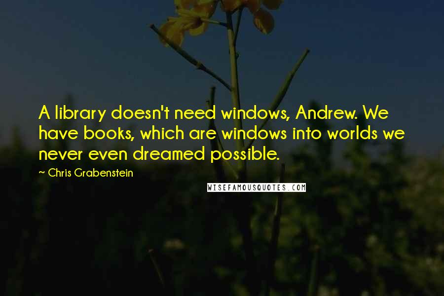 Chris Grabenstein Quotes: A library doesn't need windows, Andrew. We have books, which are windows into worlds we never even dreamed possible.