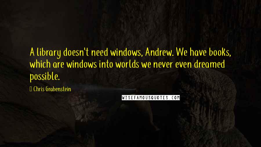 Chris Grabenstein Quotes: A library doesn't need windows, Andrew. We have books, which are windows into worlds we never even dreamed possible.