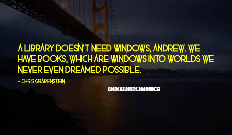 Chris Grabenstein Quotes: A library doesn't need windows, Andrew. We have books, which are windows into worlds we never even dreamed possible.