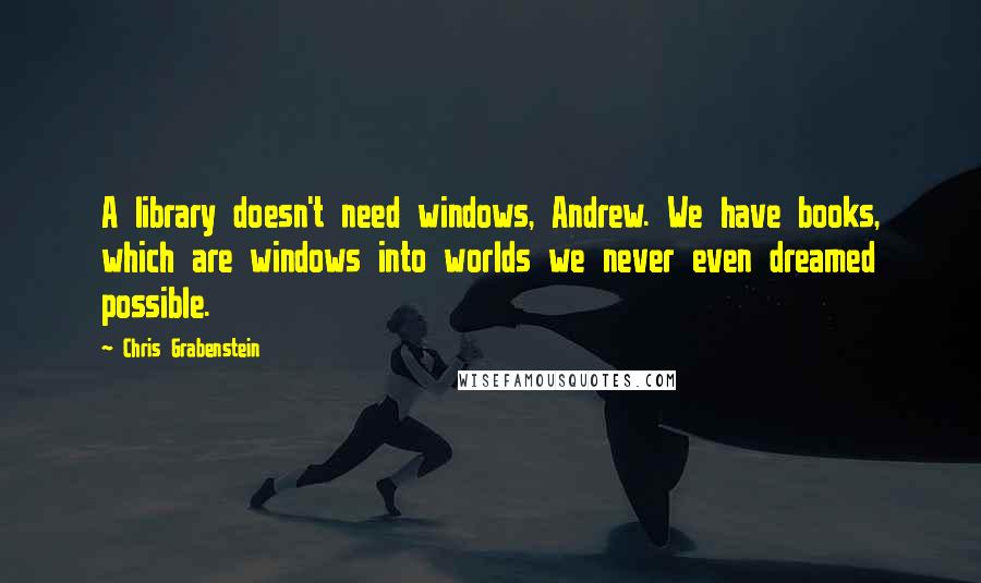 Chris Grabenstein Quotes: A library doesn't need windows, Andrew. We have books, which are windows into worlds we never even dreamed possible.