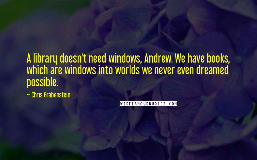 Chris Grabenstein Quotes: A library doesn't need windows, Andrew. We have books, which are windows into worlds we never even dreamed possible.