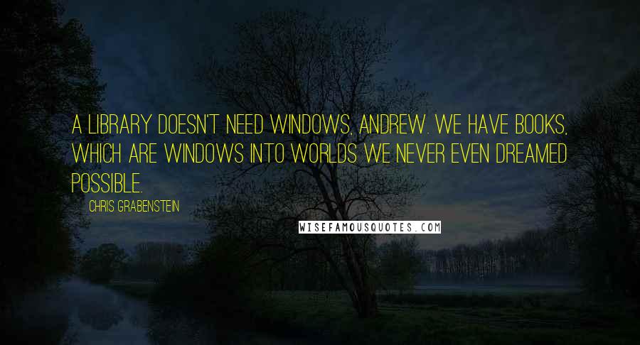 Chris Grabenstein Quotes: A library doesn't need windows, Andrew. We have books, which are windows into worlds we never even dreamed possible.