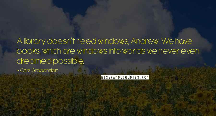 Chris Grabenstein Quotes: A library doesn't need windows, Andrew. We have books, which are windows into worlds we never even dreamed possible.