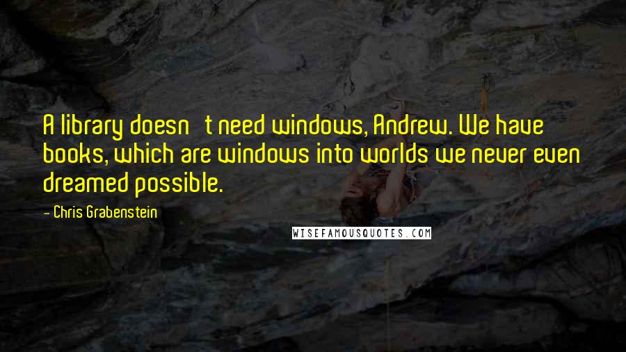 Chris Grabenstein Quotes: A library doesn't need windows, Andrew. We have books, which are windows into worlds we never even dreamed possible.