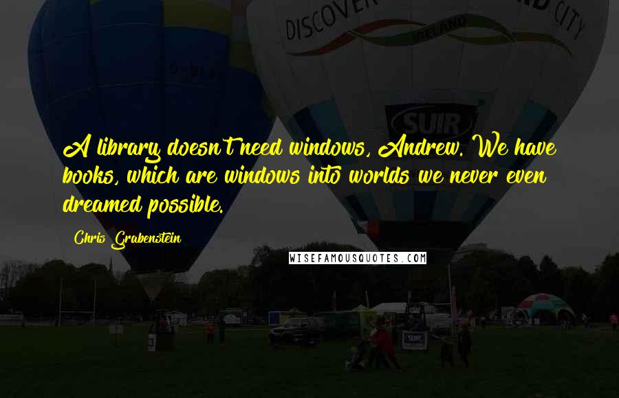 Chris Grabenstein Quotes: A library doesn't need windows, Andrew. We have books, which are windows into worlds we never even dreamed possible.