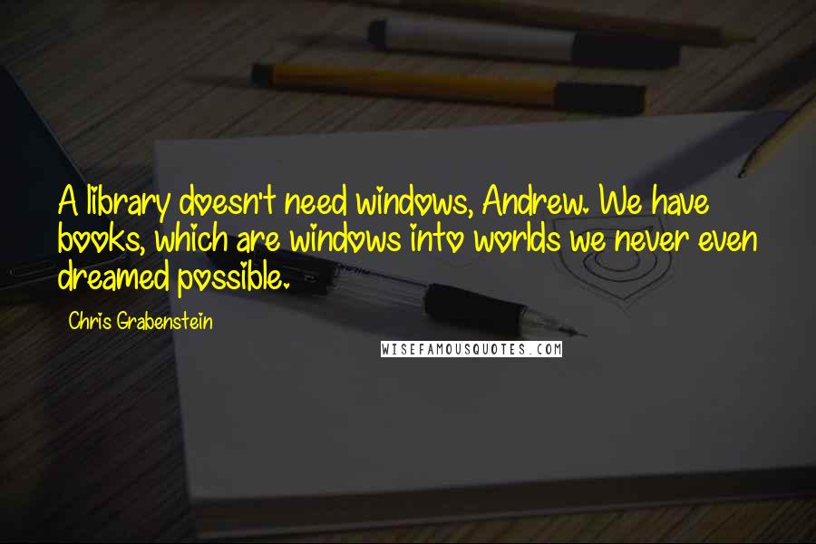 Chris Grabenstein Quotes: A library doesn't need windows, Andrew. We have books, which are windows into worlds we never even dreamed possible.
