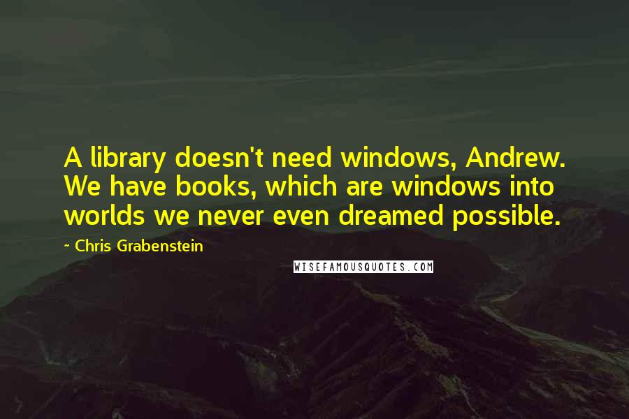 Chris Grabenstein Quotes: A library doesn't need windows, Andrew. We have books, which are windows into worlds we never even dreamed possible.