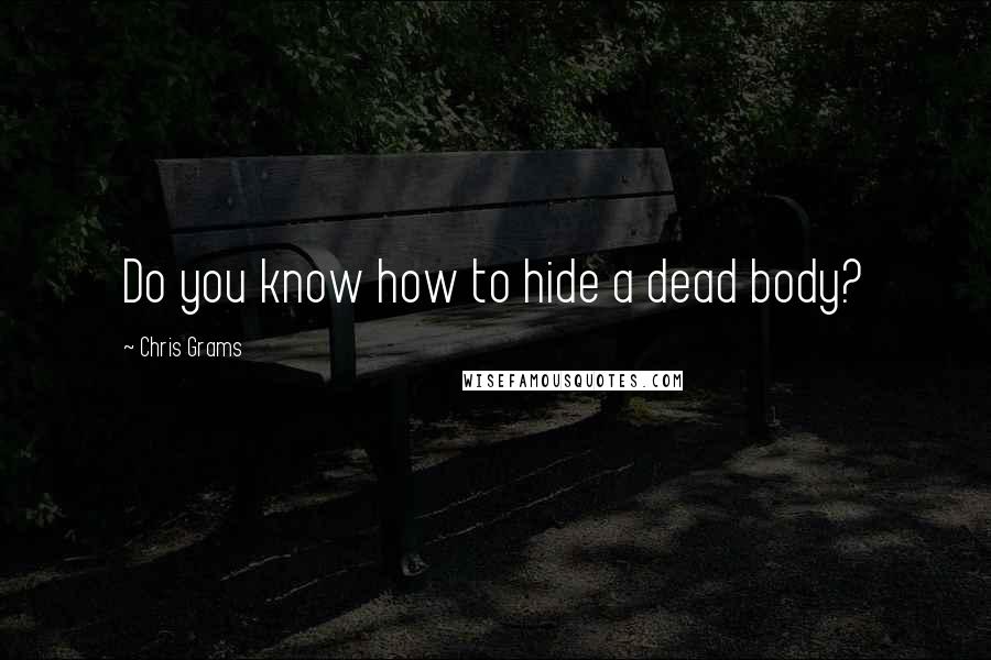 Chris Grams Quotes: Do you know how to hide a dead body?
