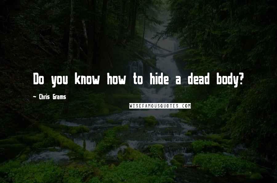 Chris Grams Quotes: Do you know how to hide a dead body?