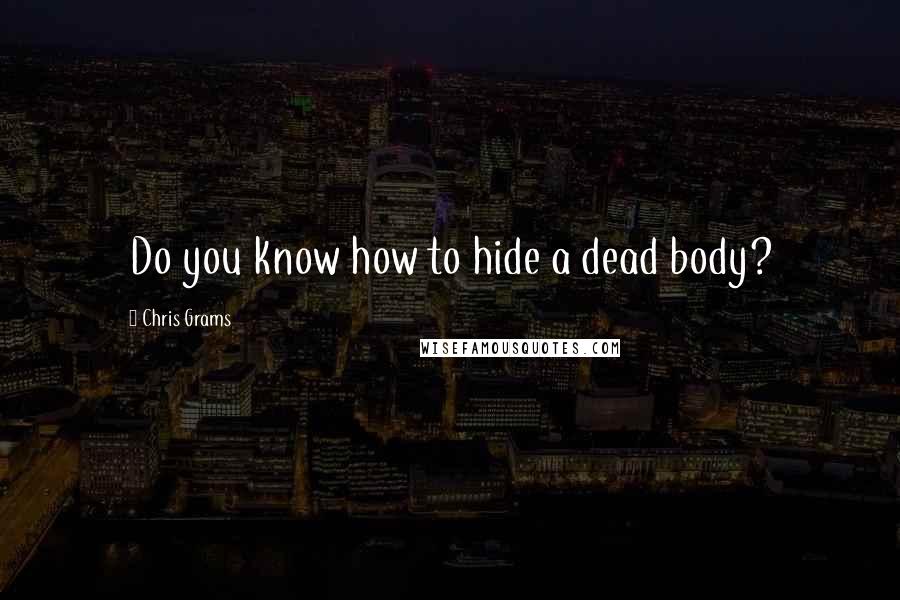 Chris Grams Quotes: Do you know how to hide a dead body?