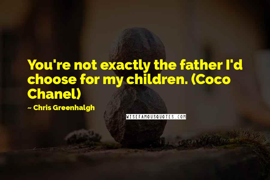 Chris Greenhalgh Quotes: You're not exactly the father I'd choose for my children. (Coco Chanel)