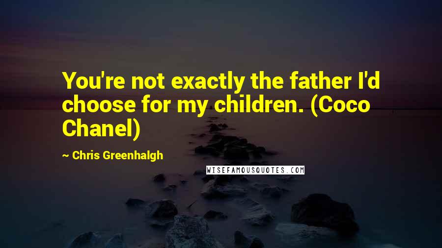 Chris Greenhalgh Quotes: You're not exactly the father I'd choose for my children. (Coco Chanel)