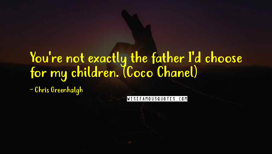 Chris Greenhalgh Quotes: You're not exactly the father I'd choose for my children. (Coco Chanel)