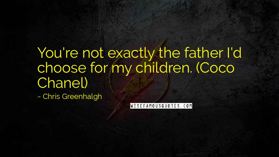 Chris Greenhalgh Quotes: You're not exactly the father I'd choose for my children. (Coco Chanel)