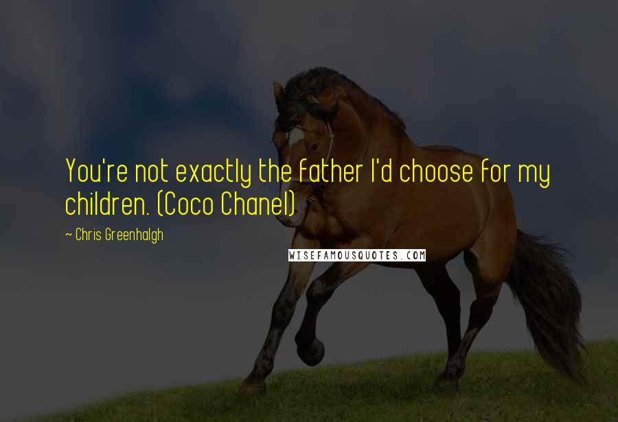 Chris Greenhalgh Quotes: You're not exactly the father I'd choose for my children. (Coco Chanel)