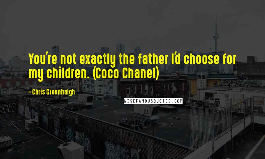 Chris Greenhalgh Quotes: You're not exactly the father I'd choose for my children. (Coco Chanel)