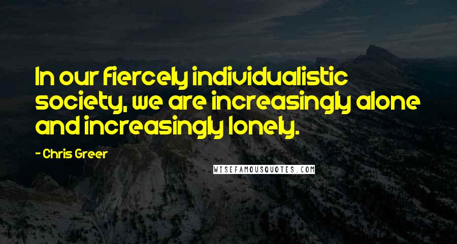 Chris Greer Quotes: In our fiercely individualistic society, we are increasingly alone and increasingly lonely.