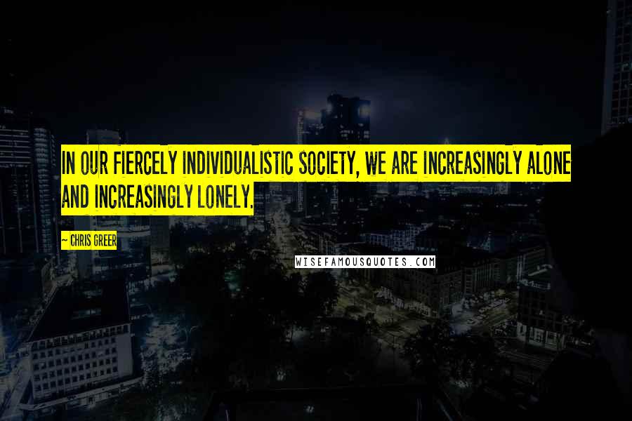 Chris Greer Quotes: In our fiercely individualistic society, we are increasingly alone and increasingly lonely.