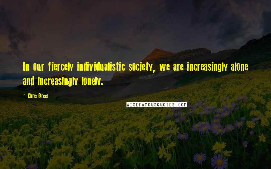 Chris Greer Quotes: In our fiercely individualistic society, we are increasingly alone and increasingly lonely.
