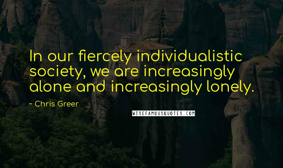 Chris Greer Quotes: In our fiercely individualistic society, we are increasingly alone and increasingly lonely.