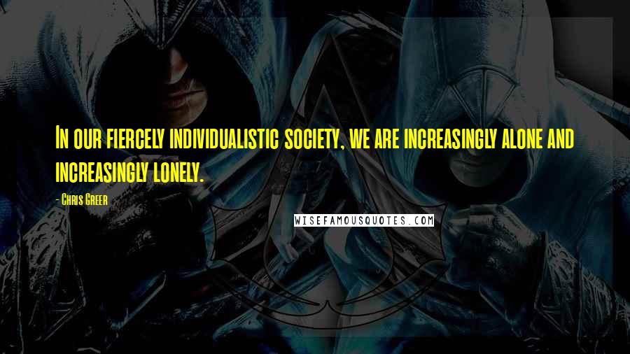 Chris Greer Quotes: In our fiercely individualistic society, we are increasingly alone and increasingly lonely.
