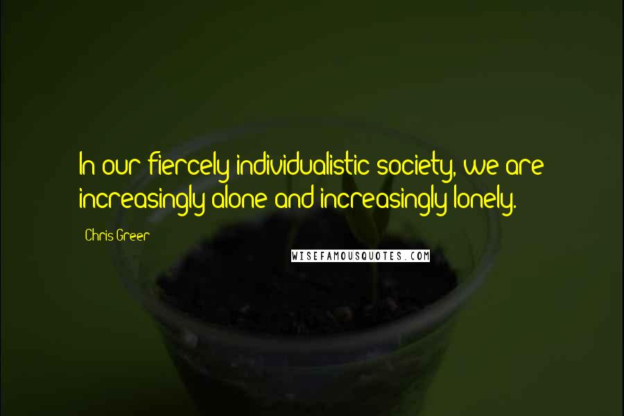 Chris Greer Quotes: In our fiercely individualistic society, we are increasingly alone and increasingly lonely.