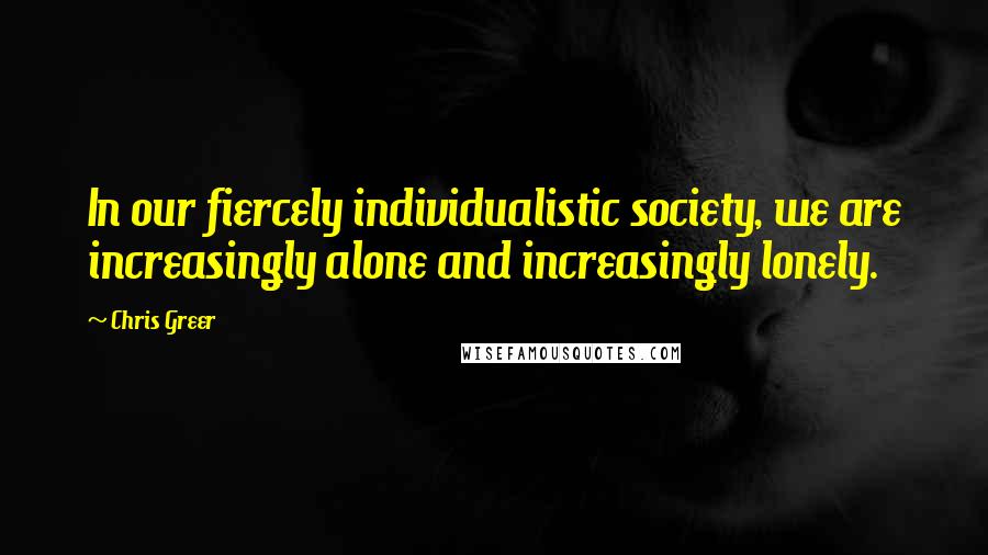 Chris Greer Quotes: In our fiercely individualistic society, we are increasingly alone and increasingly lonely.
