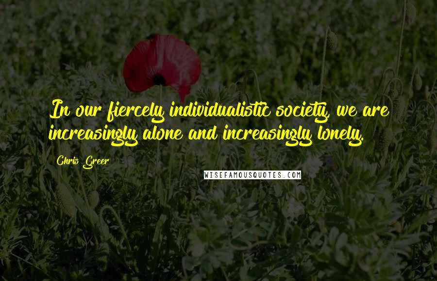 Chris Greer Quotes: In our fiercely individualistic society, we are increasingly alone and increasingly lonely.