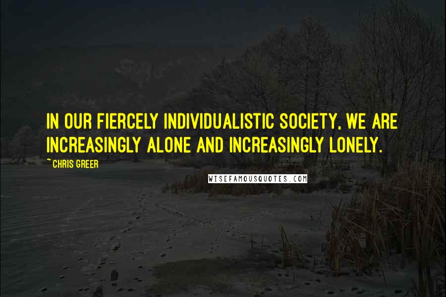 Chris Greer Quotes: In our fiercely individualistic society, we are increasingly alone and increasingly lonely.